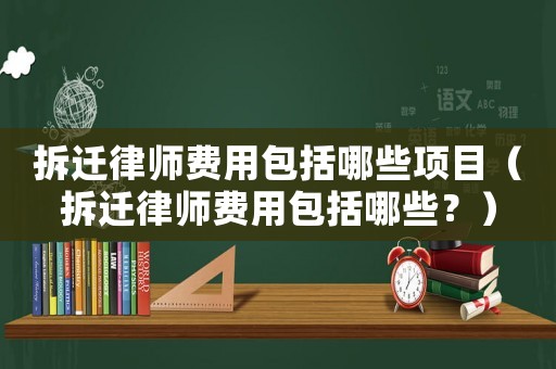 拆遷律師費用包括哪些項目（拆遷律師費用包括哪些？）