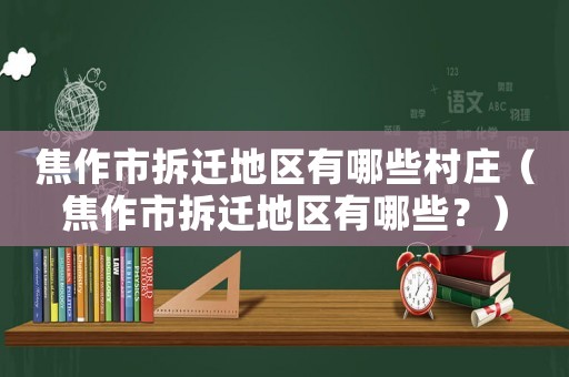 焦作市拆遷地區有哪些村莊（焦作市拆遷地區有哪些？）