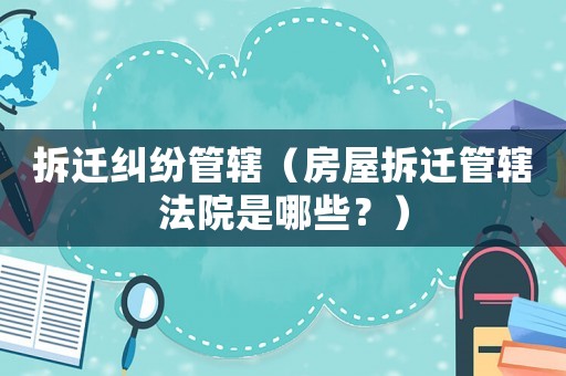 拆遷糾紛管轄（房屋拆遷管轄法院是哪些？）