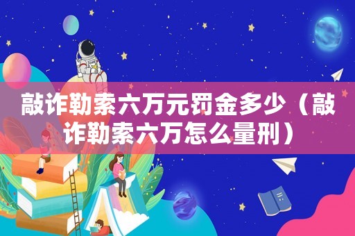 敲詐勒索六萬元罰金多少（敲詐勒索六萬怎么量刑）
