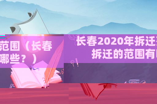 長春2020年拆遷范圍（長春拆遷的范圍有哪些？）