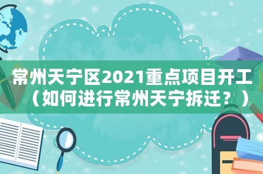 常州天寧區2021重點項目開工（如何進行常州天寧拆遷？）