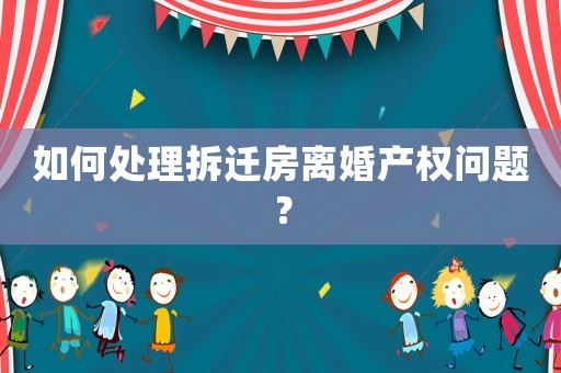 如何處理拆遷房離婚產權問題？