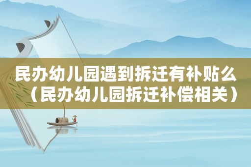 民辦幼兒園遇到拆遷有補貼么（民辦幼兒園拆遷補償相關）