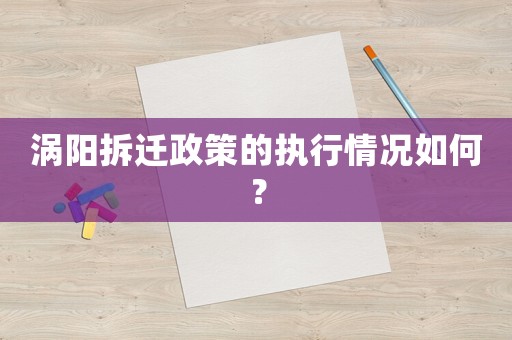 渦陽拆遷政策的執行情況如何？