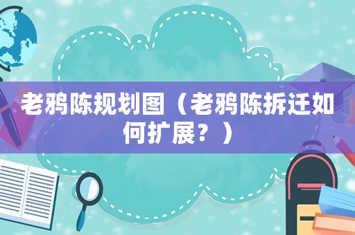 老鴉陳規(guī)劃圖（老鴉陳拆遷如何擴(kuò)展？）