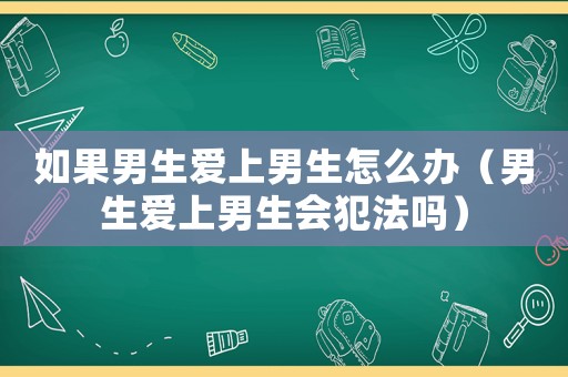 如果男生愛上男生怎么辦（男生愛上男生會犯法嗎）