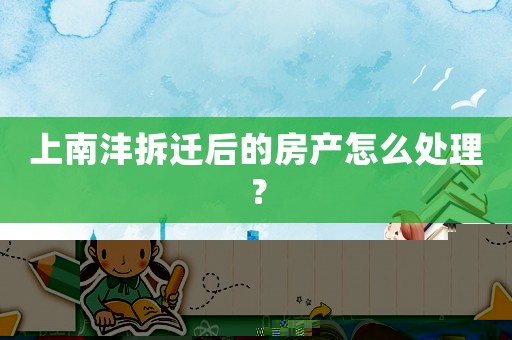 上南灃拆遷后的房產怎么處理？