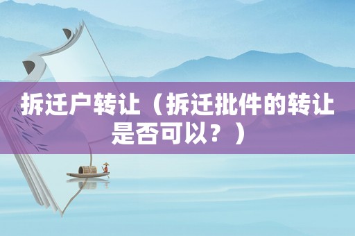 拆遷戶轉讓（拆遷批件的轉讓是否可以？）