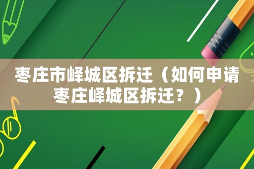 棗莊市嶧城區拆遷（如何申請棗莊嶧城區拆遷？）