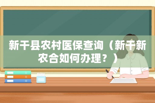 新干縣農村醫保查詢（新干新農合如何辦理？）
