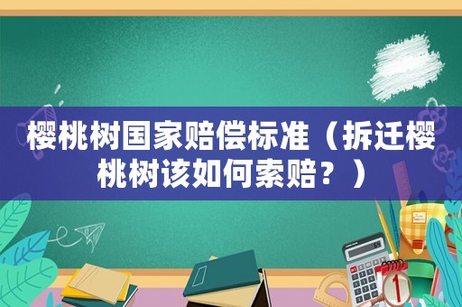櫻桃樹國家賠償標準（拆遷櫻桃樹該如何索賠？）