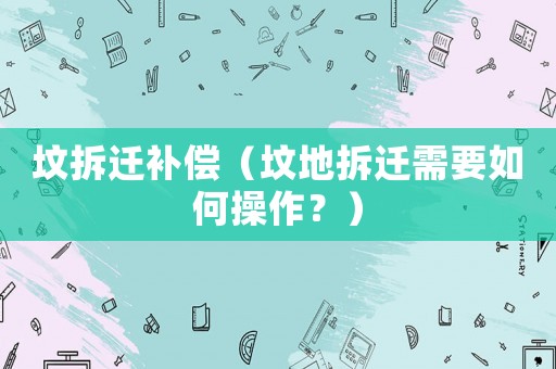 墳拆遷補償（墳地拆遷需要如何操作？）