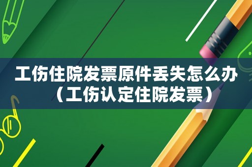 工傷住院發票原件丟失怎么辦（工傷認定住院發票）
