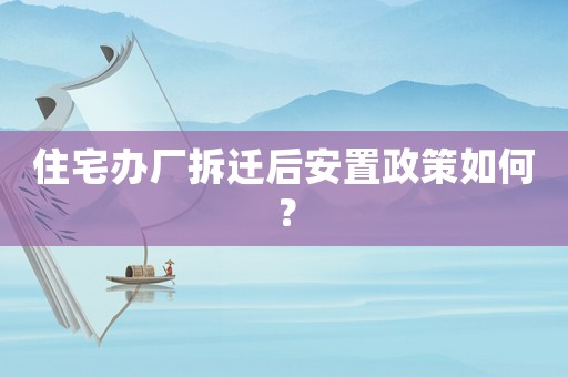 住宅辦廠拆遷后安置政策如何？