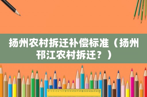 揚州農村拆遷補償標準（揚州邗江農村拆遷？）