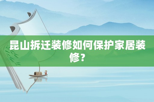 昆山拆遷裝修如何保護家居裝修？