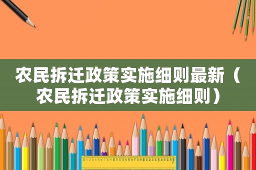 農(nóng)民拆遷政策實施細(xì)則最新（農(nóng)民拆遷政策實施細(xì)則）