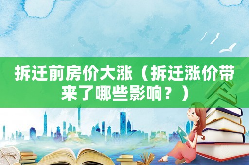 拆遷前房價大漲（拆遷漲價帶來了哪些影響？）