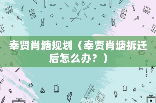 奉賢肖塘規劃（奉賢肖塘拆遷后怎么辦？）