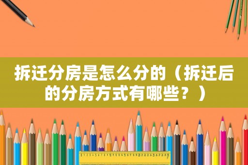 拆遷分房是怎么分的（拆遷后的分房方式有哪些？）