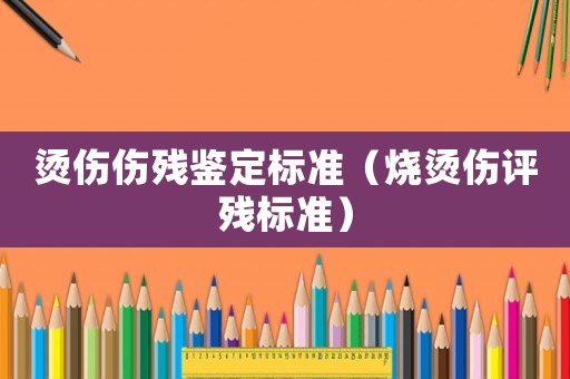 燙傷傷殘鑒定標準（燒燙傷評殘標準）