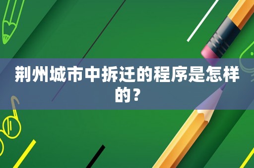 荊州城市中拆遷的程序是怎樣的？