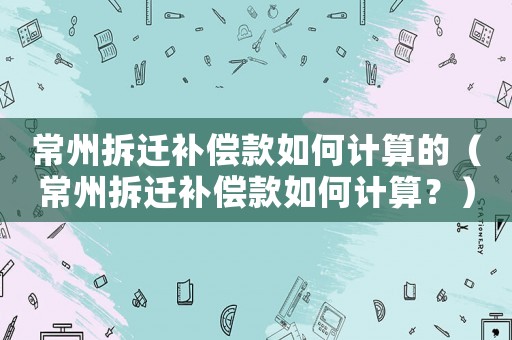 常州拆遷補償款如何計算的（常州拆遷補償款如何計算？）