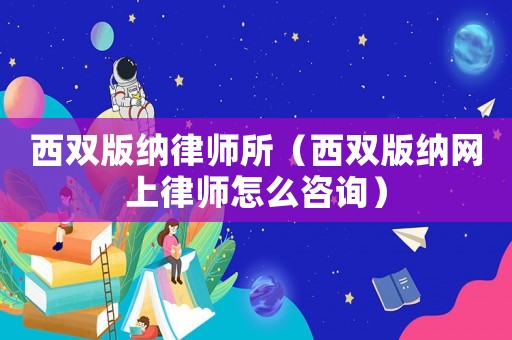 西雙版納律師所（西雙版納網(wǎng)上律師怎么咨詢）