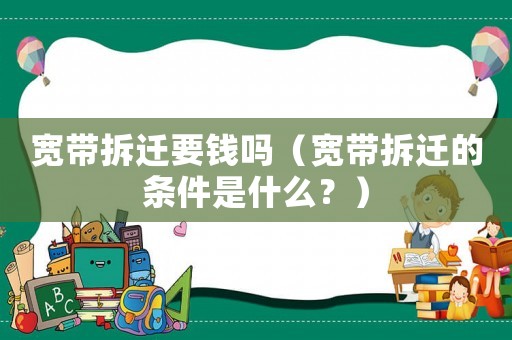 寬帶拆遷要錢嗎（寬帶拆遷的條件是什么？）