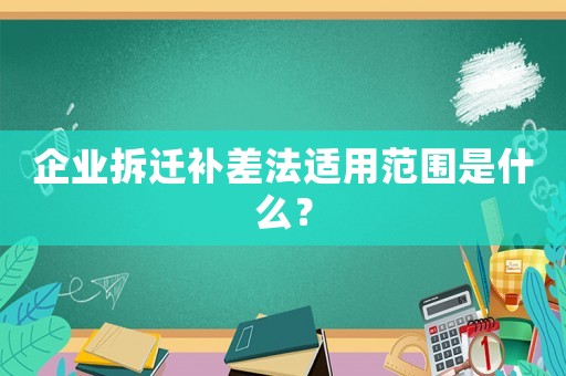 企業(yè)拆遷補差法適用范圍是什么？