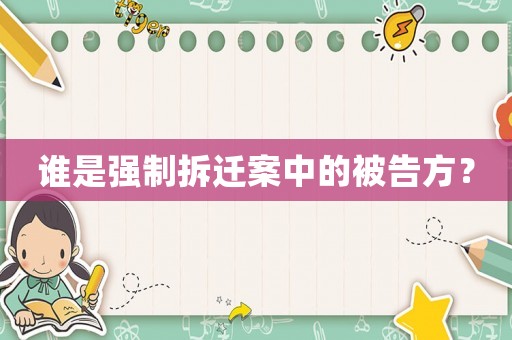 誰是強(qiáng)制拆遷案中的被告方？