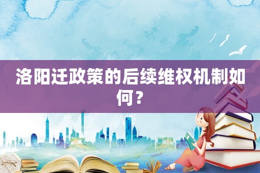 洛陽遷政策的后續維權機制如何？
