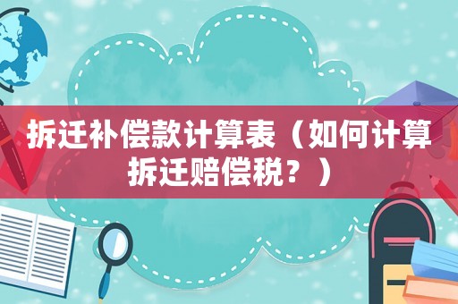 拆遷補償款計算表（如何計算拆遷賠償稅？）