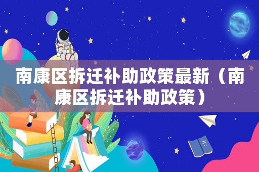 南康區(qū)拆遷補(bǔ)助政策最新（南康區(qū)拆遷補(bǔ)助政策）