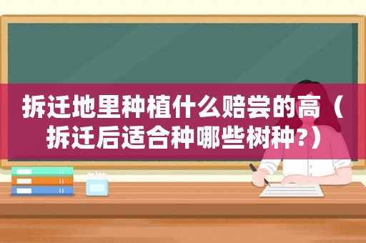 拆遷地里種植什么賠嘗的高（拆遷后適合種哪些樹種?）