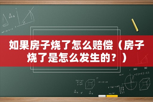 如果房子燒了怎么賠償（房子燒了是怎么發生的？）