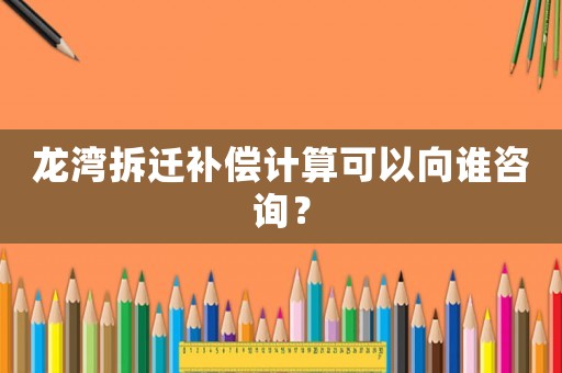 龍灣拆遷補償計算可以向誰咨詢？