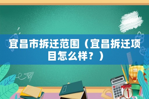 宜昌市拆遷范圍（宜昌拆遷項目怎么樣？）