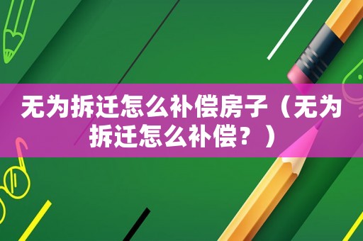 無為拆遷怎么補(bǔ)償房子（無為拆遷怎么補(bǔ)償？）