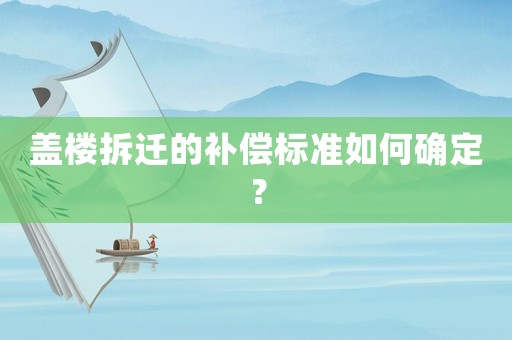 蓋樓拆遷的補償標準如何確定？
