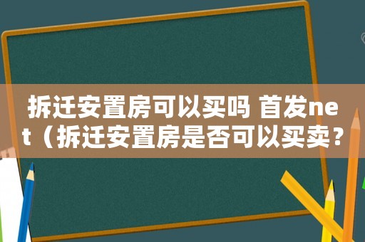 拆遷安置房可以買嗎 首發(fā)net（拆遷安置房是否可以買賣？）