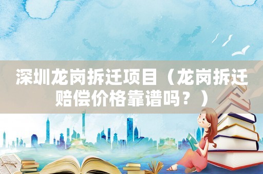 深圳龍崗拆遷項目（龍崗拆遷賠償價格靠譜嗎？）