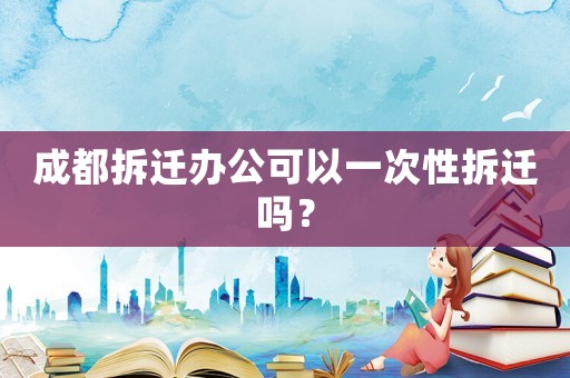 成都拆遷辦公可以一次性拆遷嗎？