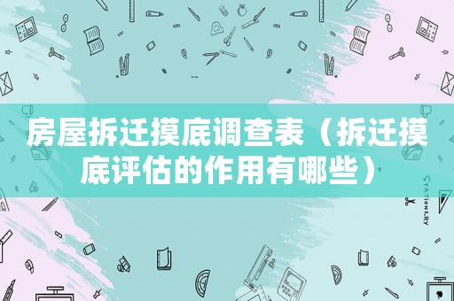 房屋拆遷摸底調查表（拆遷摸底評估的作用有哪些）