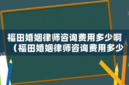 福田婚姻律師咨詢費(fèi)用多少啊（福田婚姻律師咨詢費(fèi)用多少）