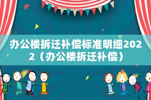辦公樓拆遷補償標準明細2022（辦公樓拆遷補償）