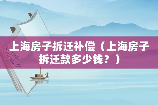 上海房子拆遷補償（上海房子拆遷款多少錢？）