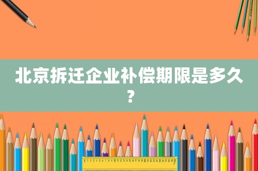 北京拆遷企業補償期限是多久？