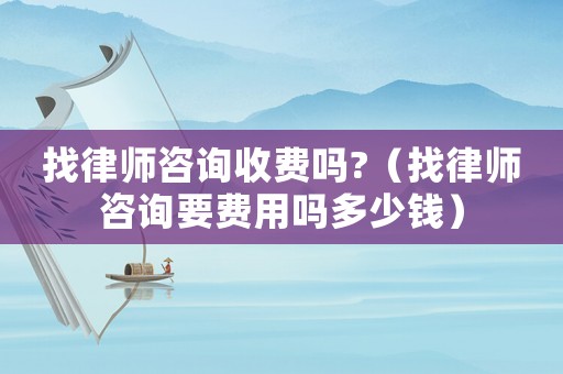 找律師咨詢收費嗎?（找律師咨詢要費用嗎多少錢）